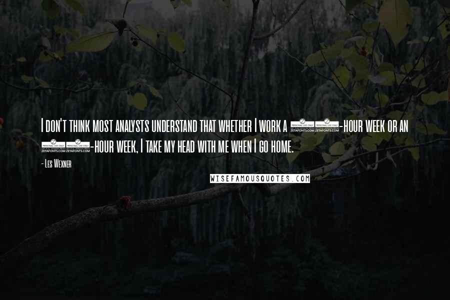 Les Wexner Quotes: I don't think most analysts understand that whether I work a 70-hour week or an 80-hour week, I take my head with me when I go home.