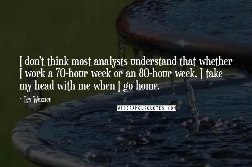 Les Wexner Quotes: I don't think most analysts understand that whether I work a 70-hour week or an 80-hour week, I take my head with me when I go home.