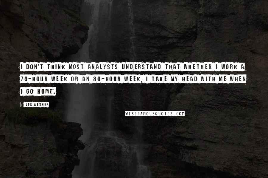 Les Wexner Quotes: I don't think most analysts understand that whether I work a 70-hour week or an 80-hour week, I take my head with me when I go home.