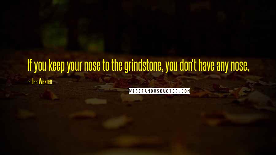 Les Wexner Quotes: If you keep your nose to the grindstone, you don't have any nose,