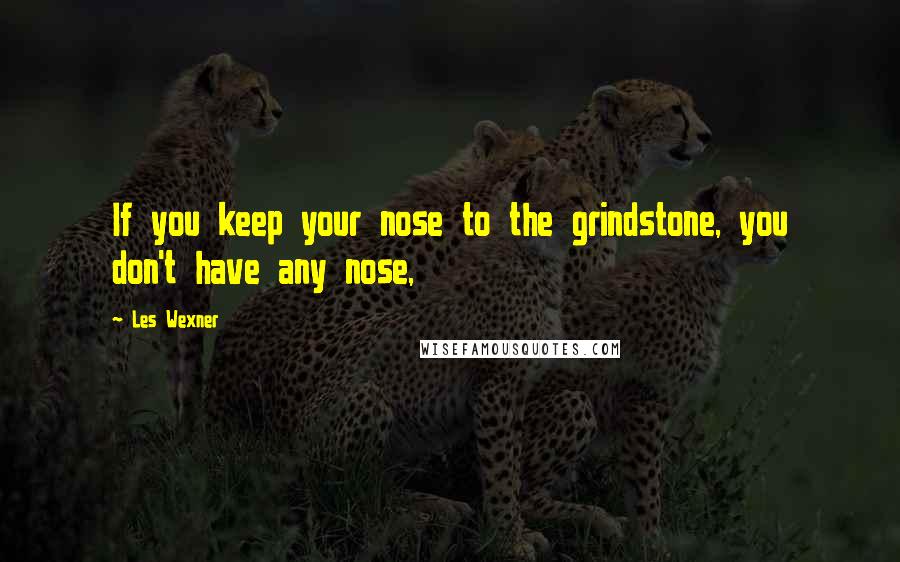 Les Wexner Quotes: If you keep your nose to the grindstone, you don't have any nose,