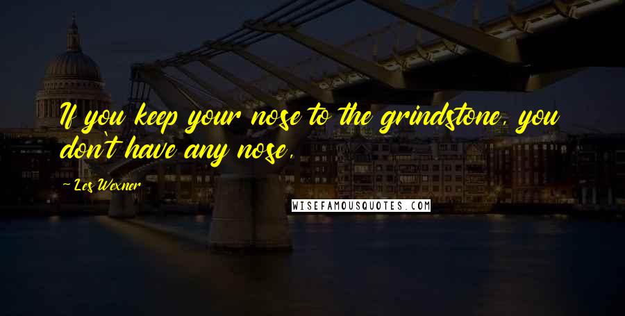 Les Wexner Quotes: If you keep your nose to the grindstone, you don't have any nose,