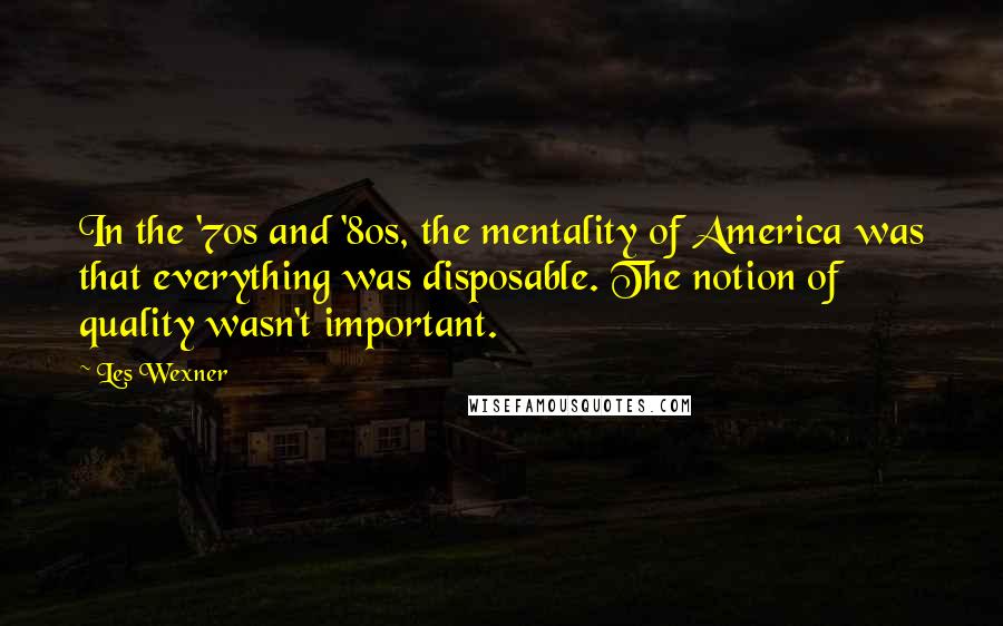 Les Wexner Quotes: In the '70s and '80s, the mentality of America was that everything was disposable. The notion of quality wasn't important.