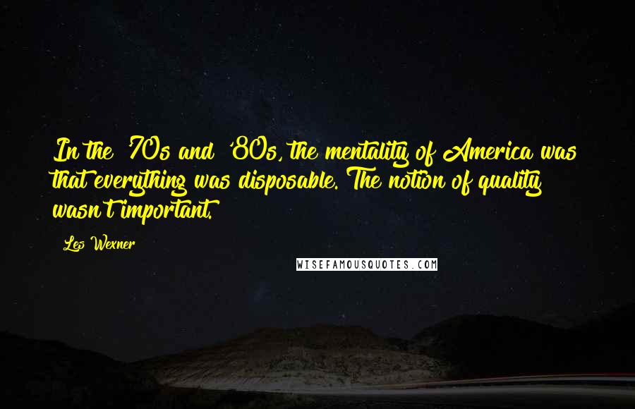 Les Wexner Quotes: In the '70s and '80s, the mentality of America was that everything was disposable. The notion of quality wasn't important.