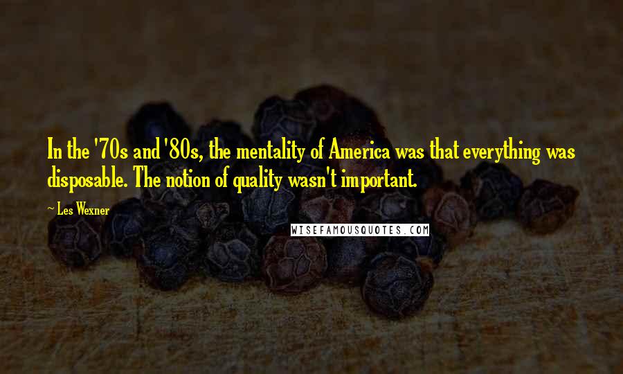 Les Wexner Quotes: In the '70s and '80s, the mentality of America was that everything was disposable. The notion of quality wasn't important.