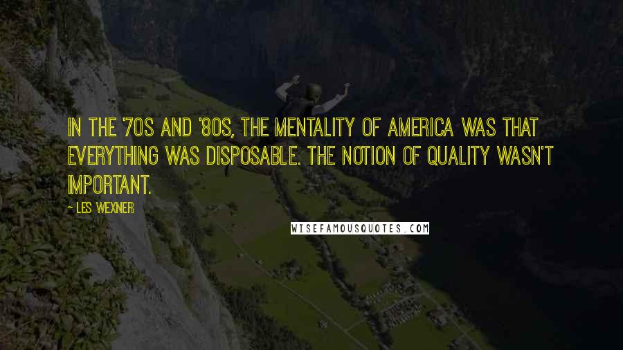 Les Wexner Quotes: In the '70s and '80s, the mentality of America was that everything was disposable. The notion of quality wasn't important.