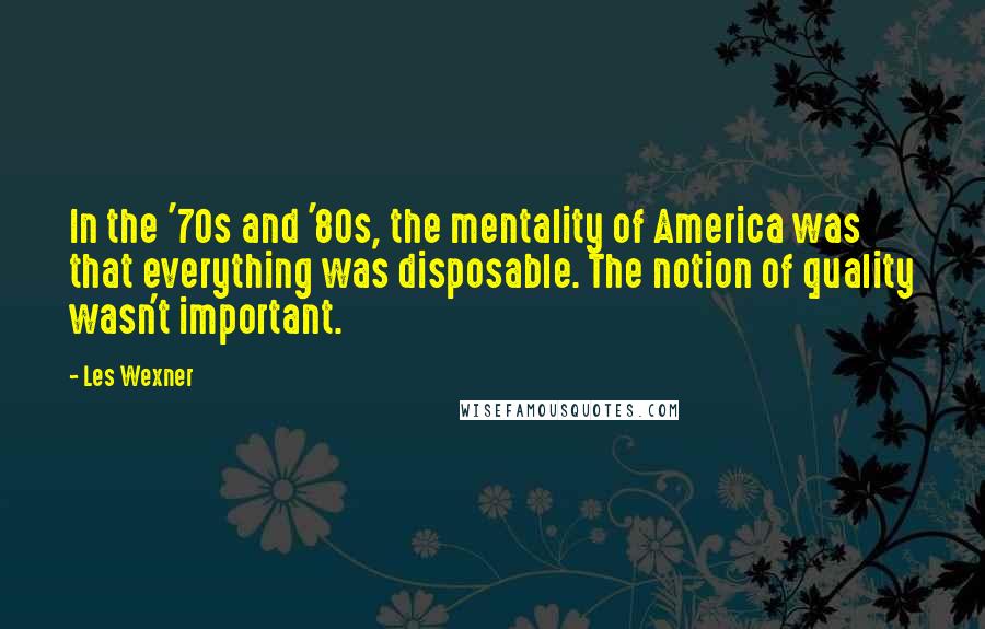 Les Wexner Quotes: In the '70s and '80s, the mentality of America was that everything was disposable. The notion of quality wasn't important.