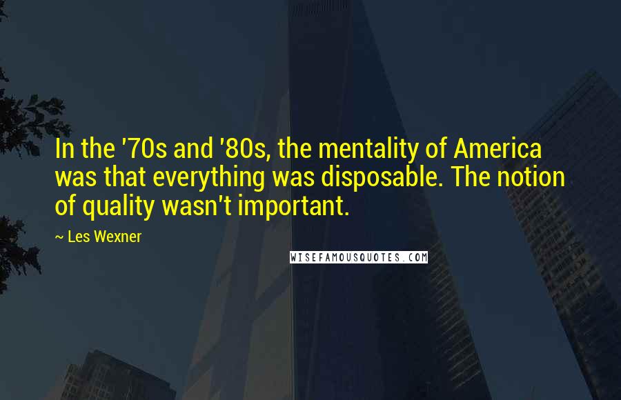 Les Wexner Quotes: In the '70s and '80s, the mentality of America was that everything was disposable. The notion of quality wasn't important.