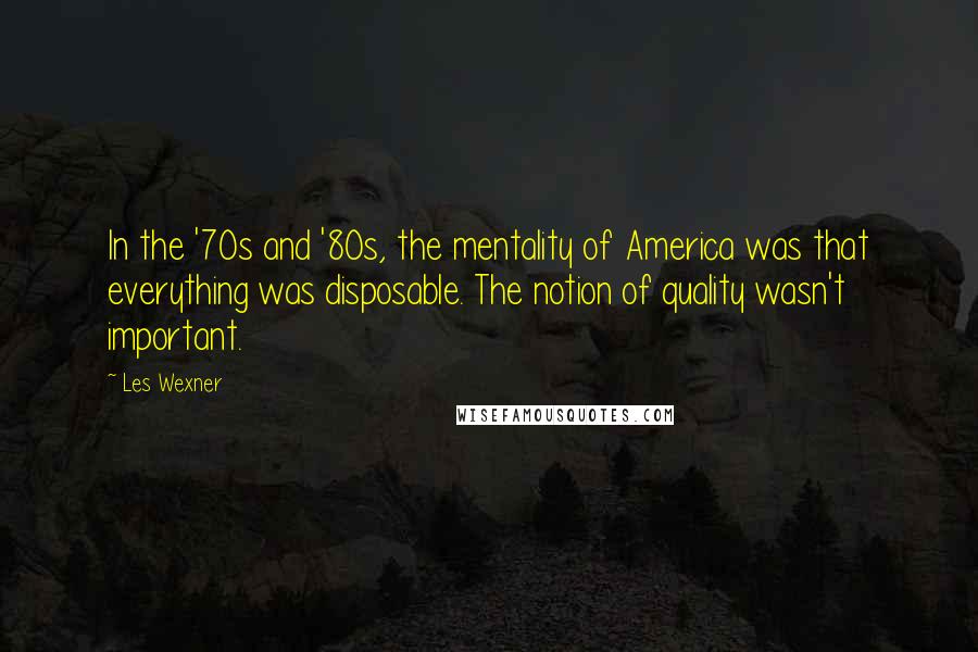 Les Wexner Quotes: In the '70s and '80s, the mentality of America was that everything was disposable. The notion of quality wasn't important.