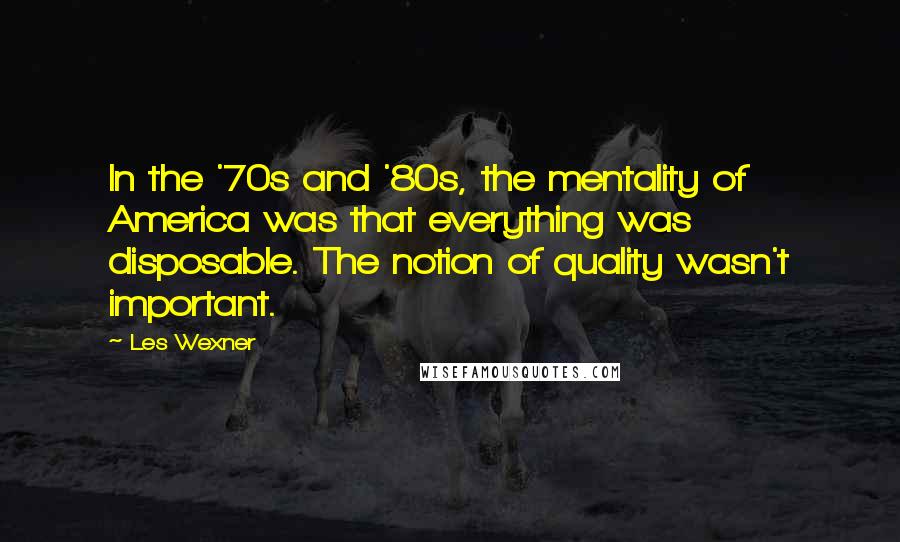 Les Wexner Quotes: In the '70s and '80s, the mentality of America was that everything was disposable. The notion of quality wasn't important.
