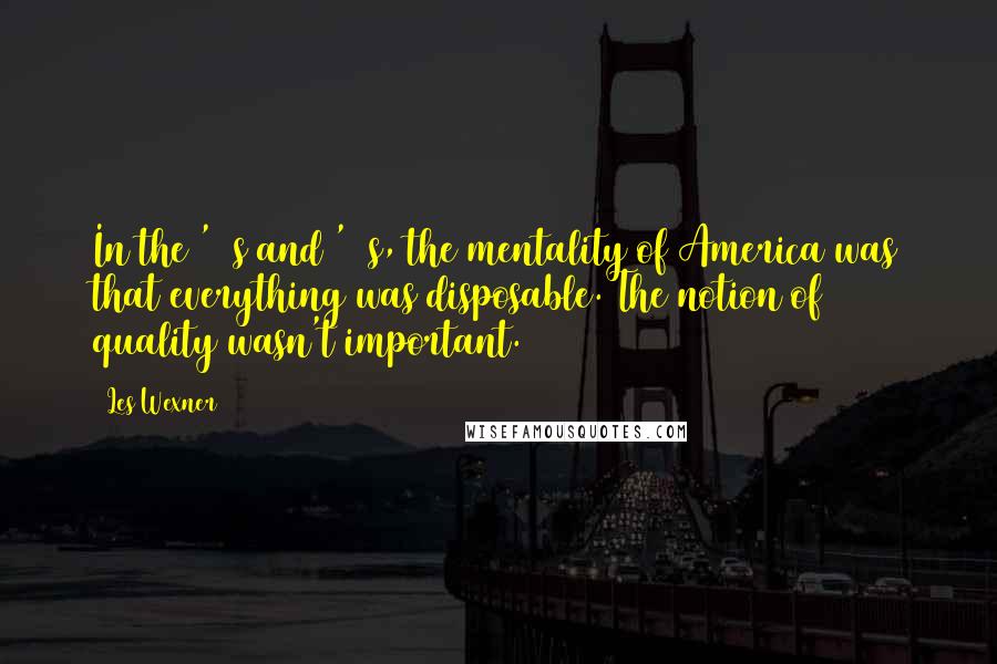 Les Wexner Quotes: In the '70s and '80s, the mentality of America was that everything was disposable. The notion of quality wasn't important.