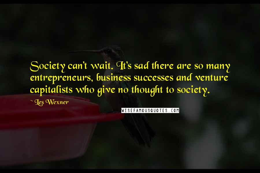 Les Wexner Quotes: Society can't wait. It's sad there are so many entrepreneurs, business successes and venture capitalists who give no thought to society.