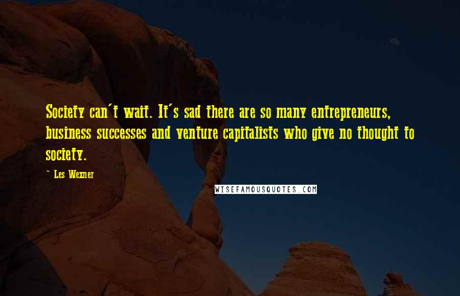 Les Wexner Quotes: Society can't wait. It's sad there are so many entrepreneurs, business successes and venture capitalists who give no thought to society.