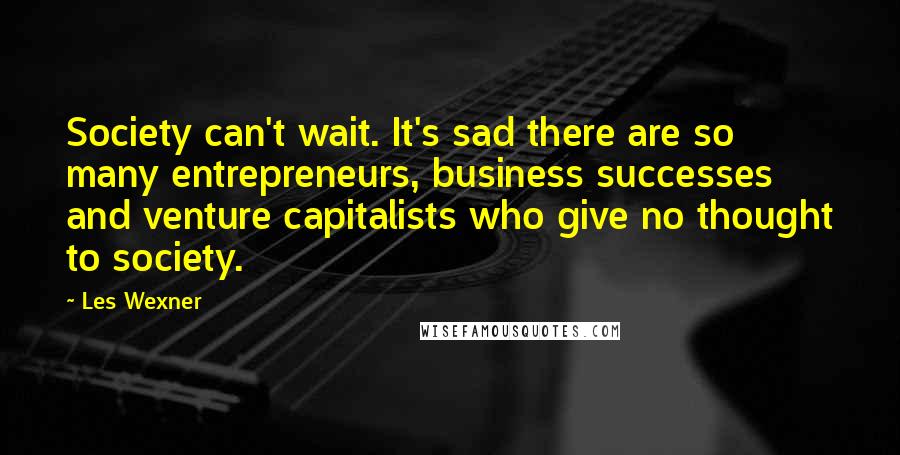 Les Wexner Quotes: Society can't wait. It's sad there are so many entrepreneurs, business successes and venture capitalists who give no thought to society.