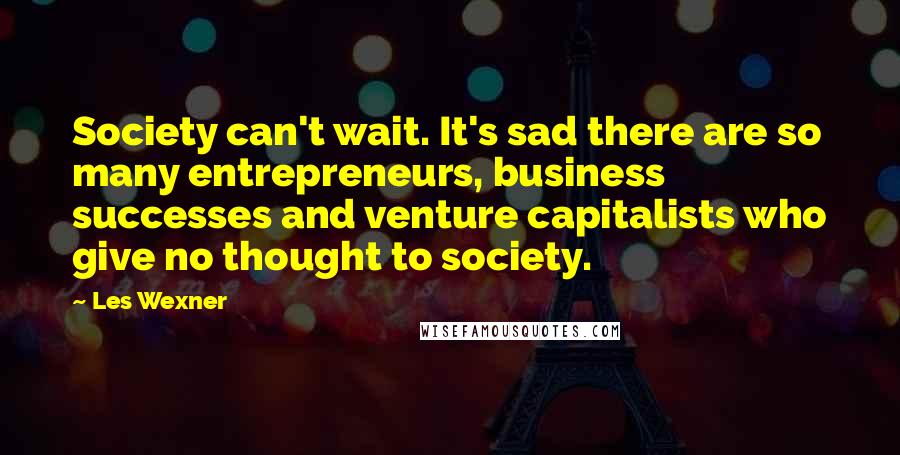 Les Wexner Quotes: Society can't wait. It's sad there are so many entrepreneurs, business successes and venture capitalists who give no thought to society.