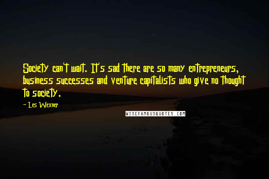 Les Wexner Quotes: Society can't wait. It's sad there are so many entrepreneurs, business successes and venture capitalists who give no thought to society.