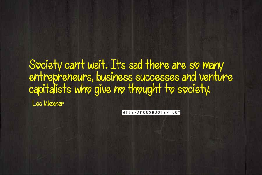 Les Wexner Quotes: Society can't wait. It's sad there are so many entrepreneurs, business successes and venture capitalists who give no thought to society.