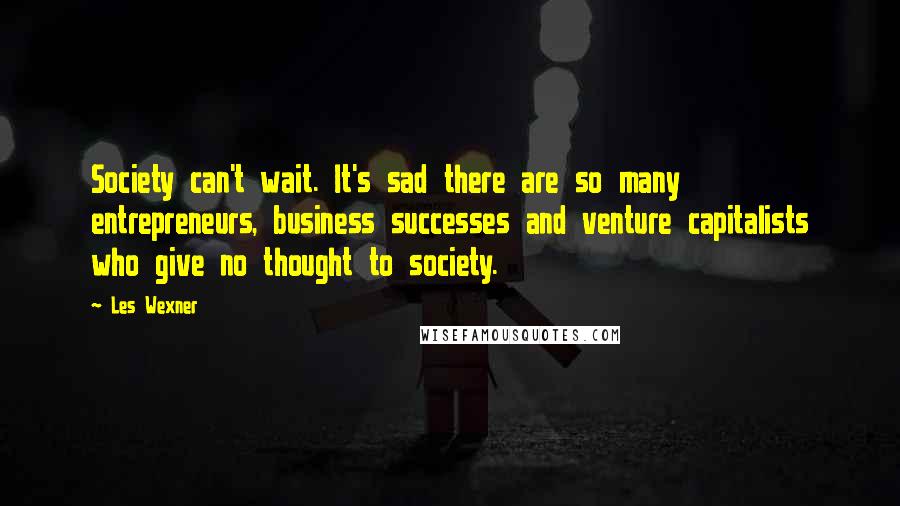 Les Wexner Quotes: Society can't wait. It's sad there are so many entrepreneurs, business successes and venture capitalists who give no thought to society.