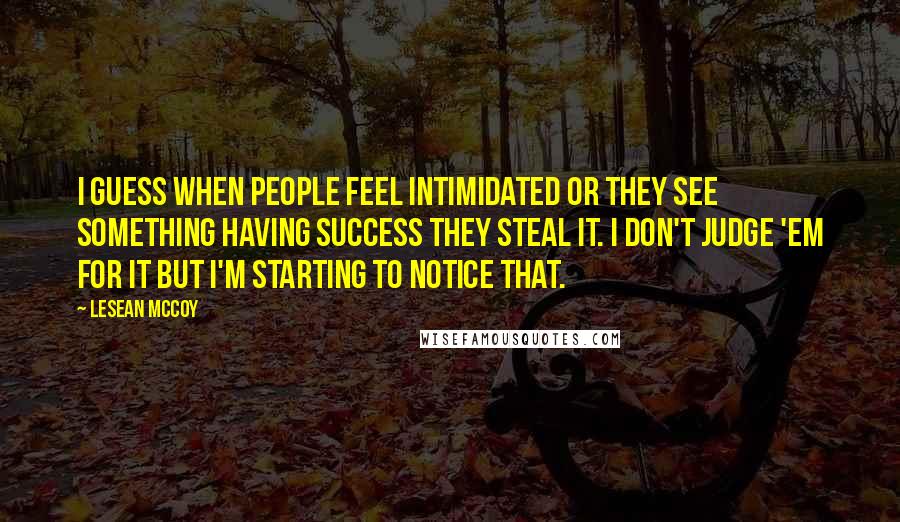 LeSean McCoy Quotes: I guess when people feel intimidated or they see something having success they steal it. I don't judge 'em for it but I'm starting to notice that.
