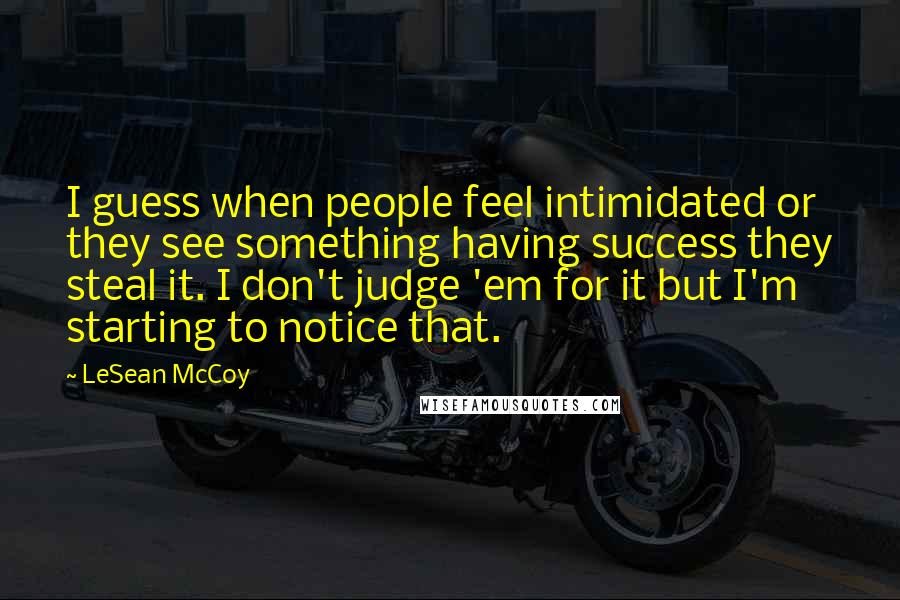 LeSean McCoy Quotes: I guess when people feel intimidated or they see something having success they steal it. I don't judge 'em for it but I'm starting to notice that.