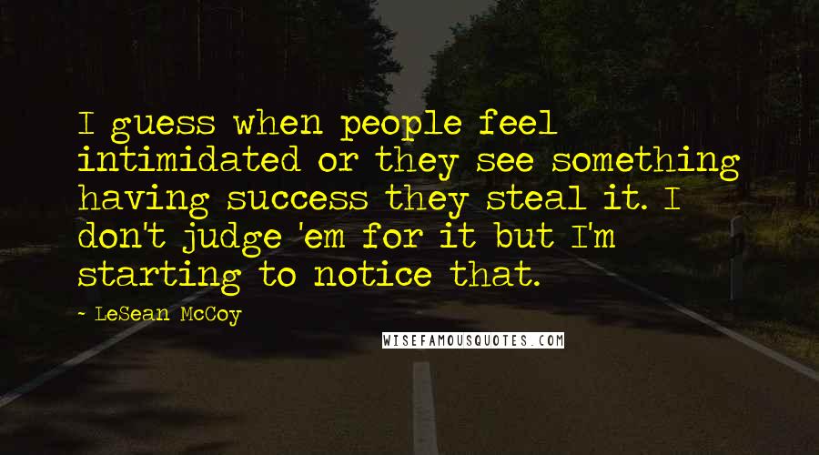 LeSean McCoy Quotes: I guess when people feel intimidated or they see something having success they steal it. I don't judge 'em for it but I'm starting to notice that.