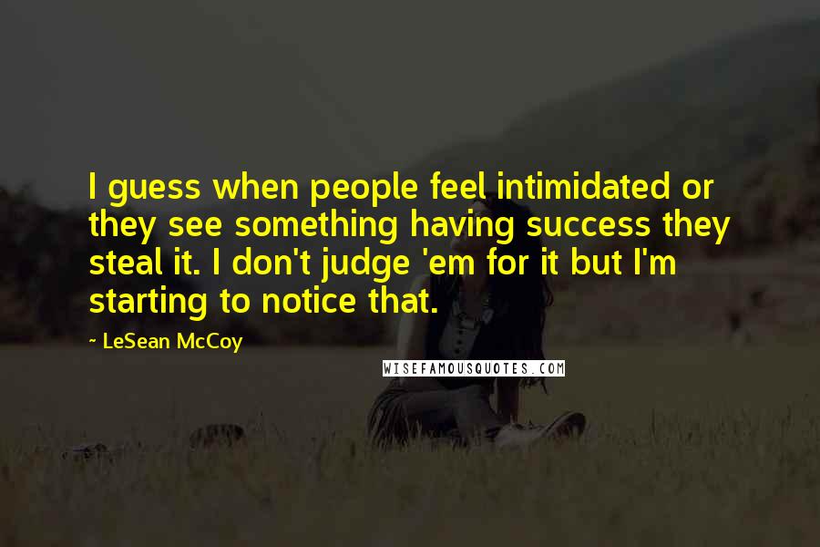 LeSean McCoy Quotes: I guess when people feel intimidated or they see something having success they steal it. I don't judge 'em for it but I'm starting to notice that.