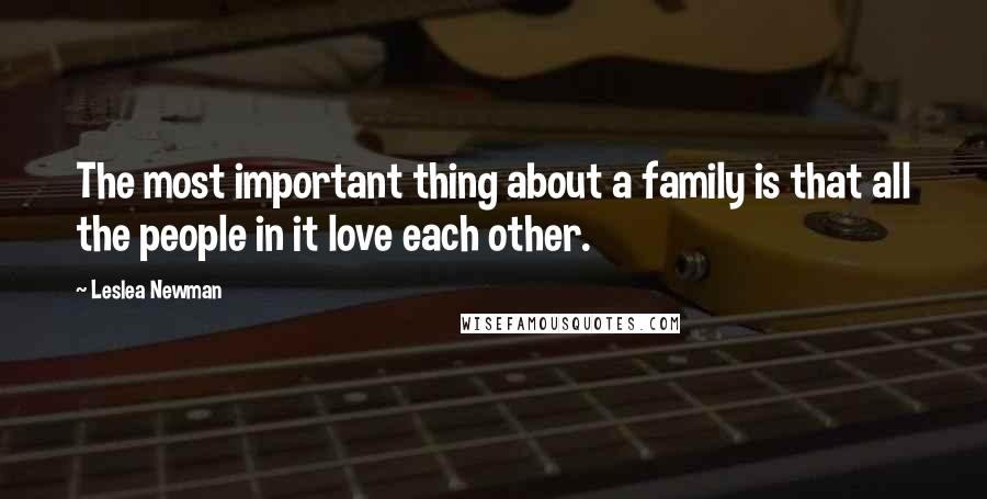 Leslea Newman Quotes: The most important thing about a family is that all the people in it love each other.