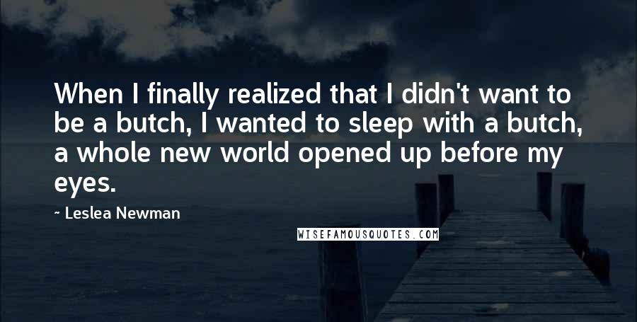 Leslea Newman Quotes: When I finally realized that I didn't want to be a butch, I wanted to sleep with a butch, a whole new world opened up before my eyes.
