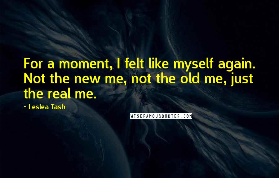 Leslea Tash Quotes: For a moment, I felt like myself again. Not the new me, not the old me, just the real me.