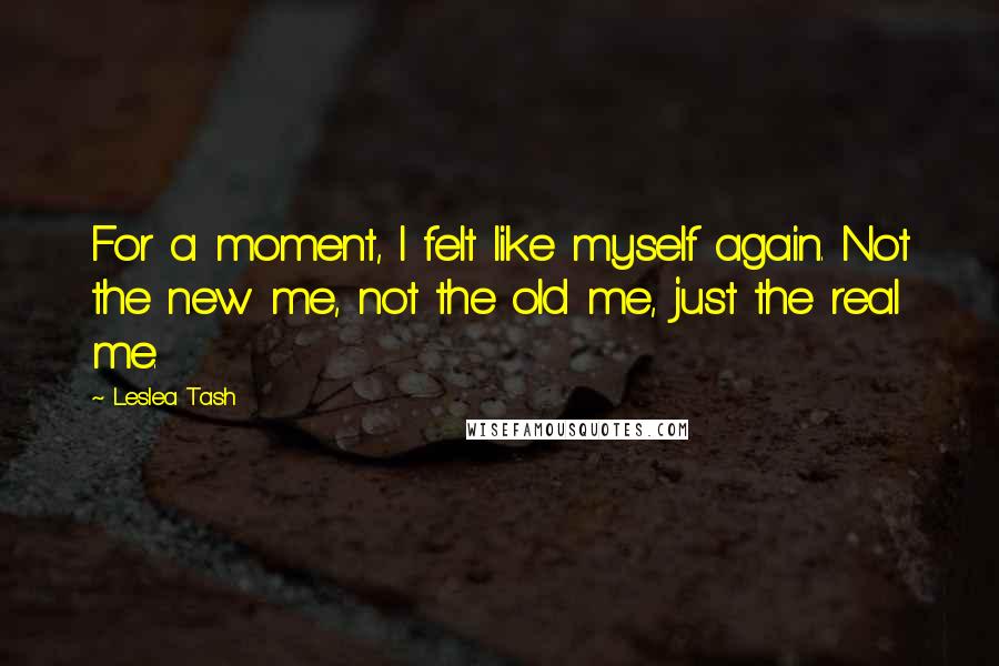 Leslea Tash Quotes: For a moment, I felt like myself again. Not the new me, not the old me, just the real me.