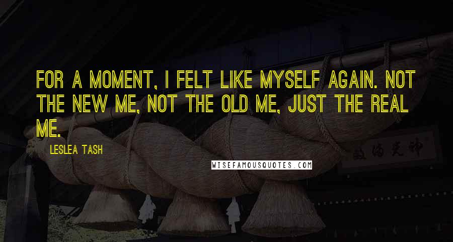 Leslea Tash Quotes: For a moment, I felt like myself again. Not the new me, not the old me, just the real me.