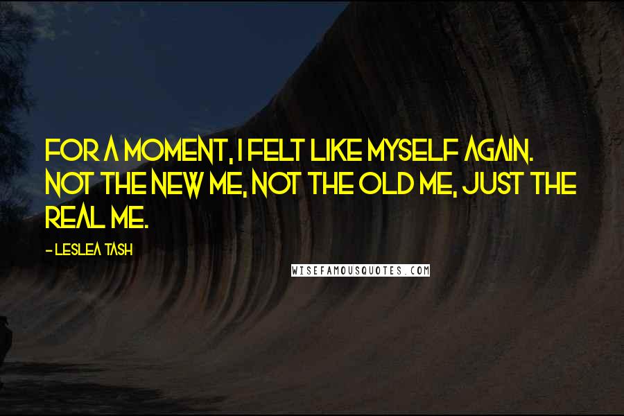 Leslea Tash Quotes: For a moment, I felt like myself again. Not the new me, not the old me, just the real me.