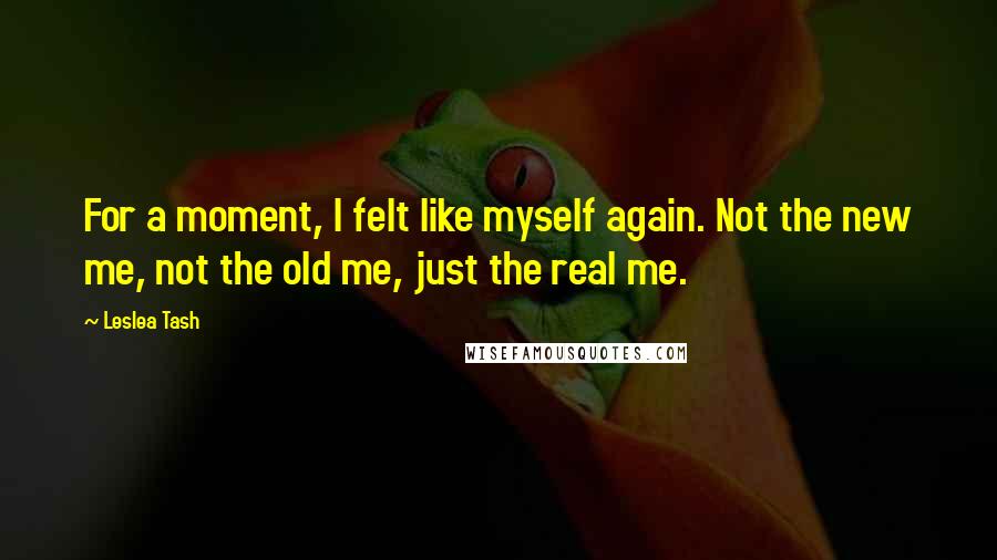 Leslea Tash Quotes: For a moment, I felt like myself again. Not the new me, not the old me, just the real me.