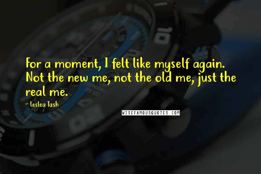 Leslea Tash Quotes: For a moment, I felt like myself again. Not the new me, not the old me, just the real me.