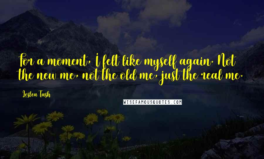Leslea Tash Quotes: For a moment, I felt like myself again. Not the new me, not the old me, just the real me.