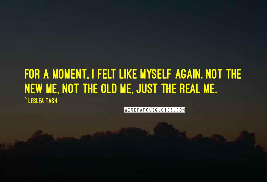 Leslea Tash Quotes: For a moment, I felt like myself again. Not the new me, not the old me, just the real me.