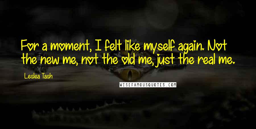 Leslea Tash Quotes: For a moment, I felt like myself again. Not the new me, not the old me, just the real me.