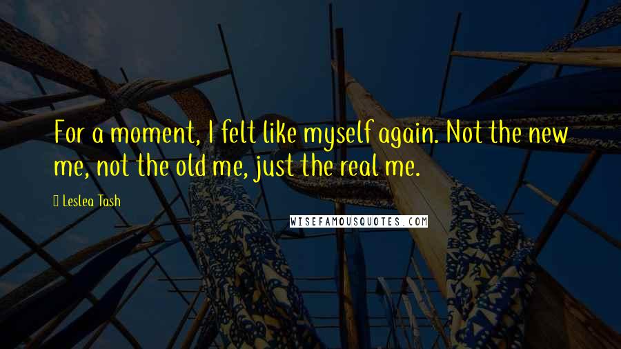 Leslea Tash Quotes: For a moment, I felt like myself again. Not the new me, not the old me, just the real me.