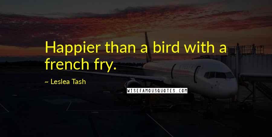 Leslea Tash Quotes: Happier than a bird with a french fry.