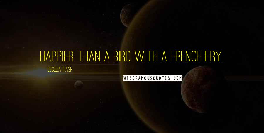 Leslea Tash Quotes: Happier than a bird with a french fry.