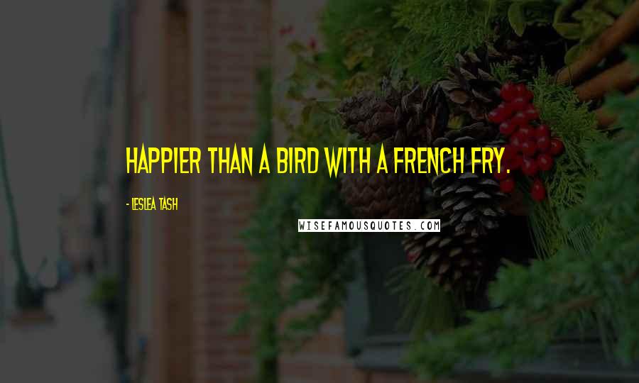 Leslea Tash Quotes: Happier than a bird with a french fry.