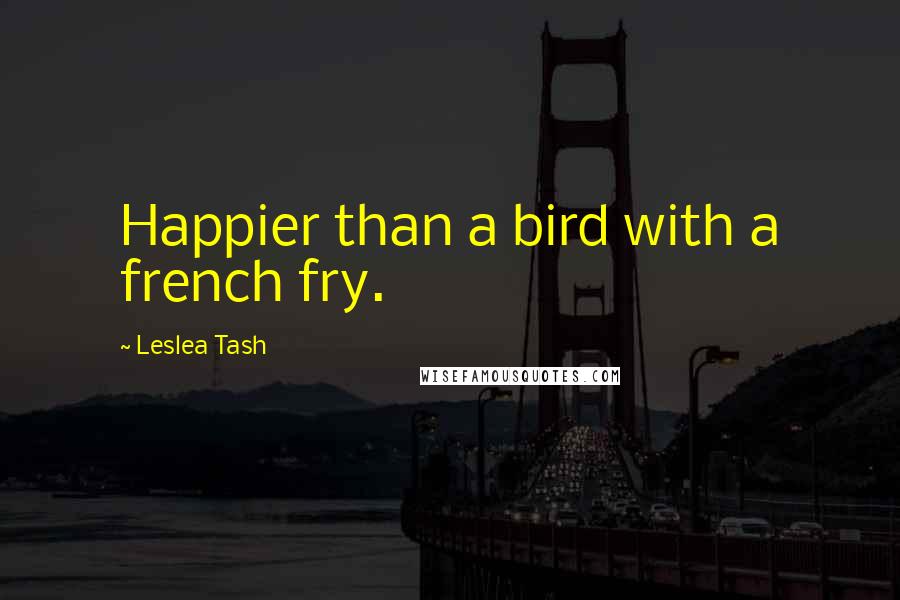 Leslea Tash Quotes: Happier than a bird with a french fry.