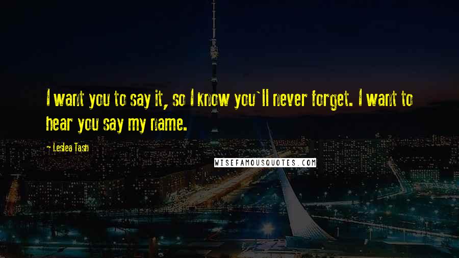 Leslea Tash Quotes: I want you to say it, so I know you'll never forget. I want to hear you say my name.