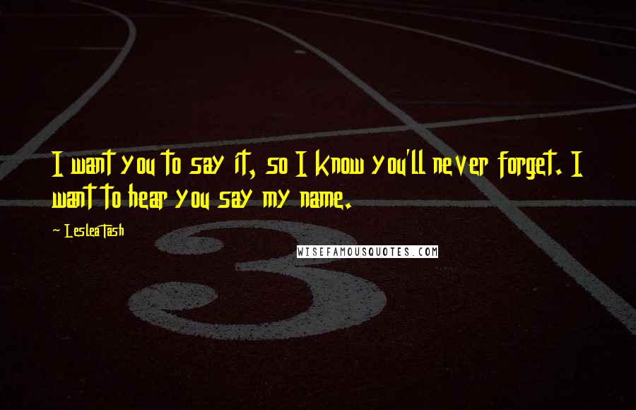 Leslea Tash Quotes: I want you to say it, so I know you'll never forget. I want to hear you say my name.