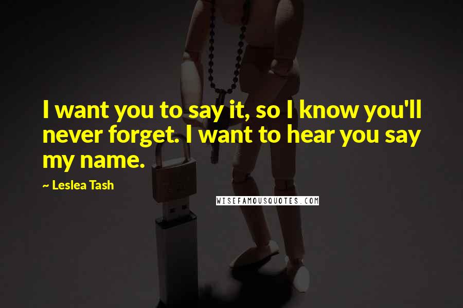Leslea Tash Quotes: I want you to say it, so I know you'll never forget. I want to hear you say my name.