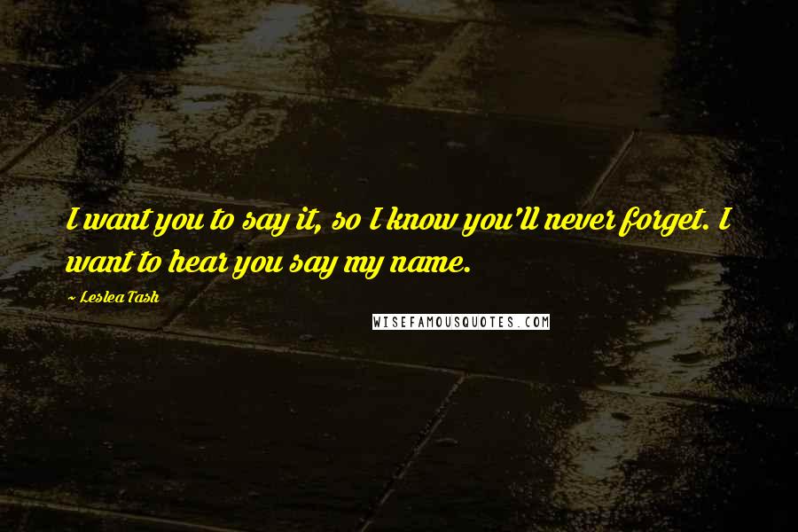 Leslea Tash Quotes: I want you to say it, so I know you'll never forget. I want to hear you say my name.