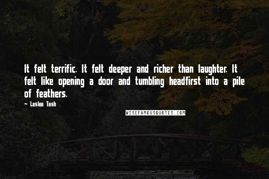 Leslea Tash Quotes: It felt terrific. It felt deeper and richer than laughter. It felt like opening a door and tumbling headfirst into a pile of feathers.