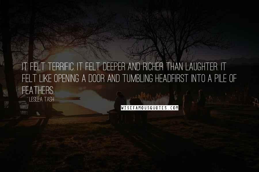 Leslea Tash Quotes: It felt terrific. It felt deeper and richer than laughter. It felt like opening a door and tumbling headfirst into a pile of feathers.