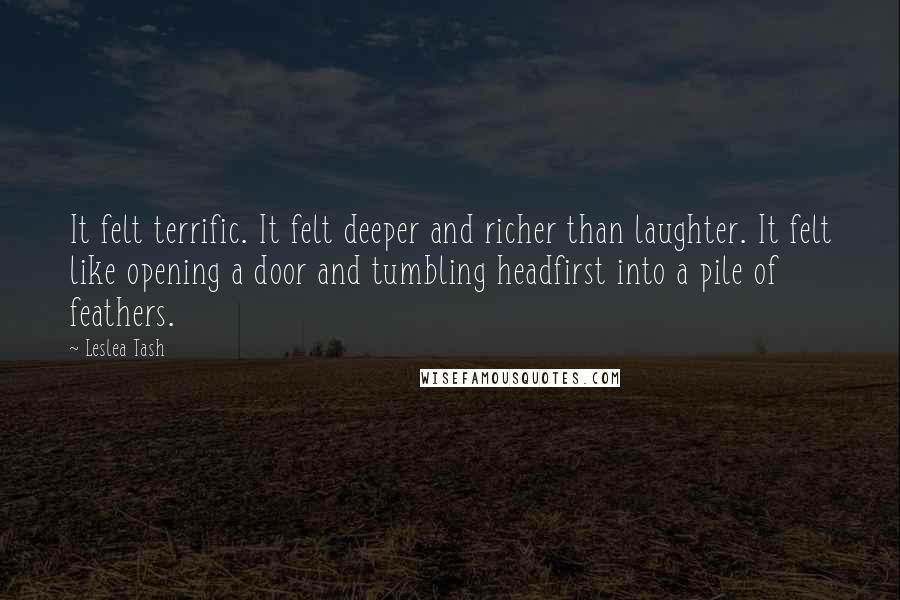 Leslea Tash Quotes: It felt terrific. It felt deeper and richer than laughter. It felt like opening a door and tumbling headfirst into a pile of feathers.