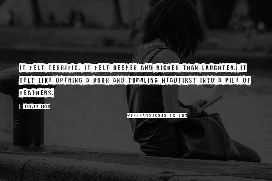 Leslea Tash Quotes: It felt terrific. It felt deeper and richer than laughter. It felt like opening a door and tumbling headfirst into a pile of feathers.